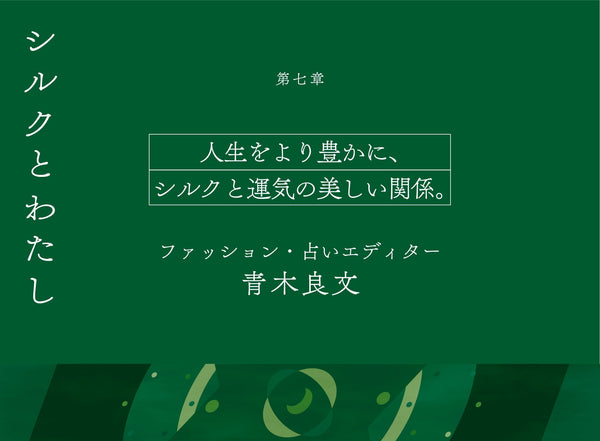 【シルクとわたし】第七章　人生をより豊かに、シルクと運気の美しい関係。 　ファッション・占いエディター　青木良文